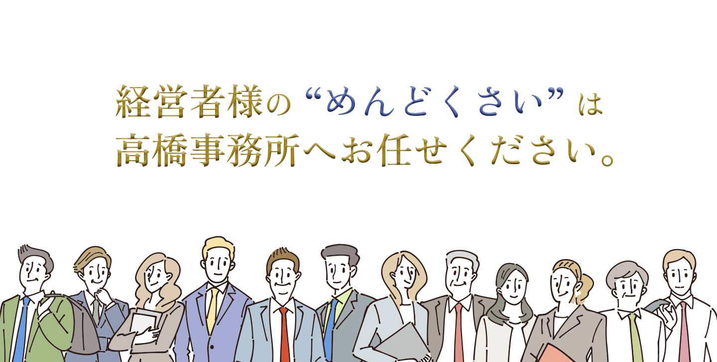 経営者様のめんどくさいは高橋事務所へお任せください