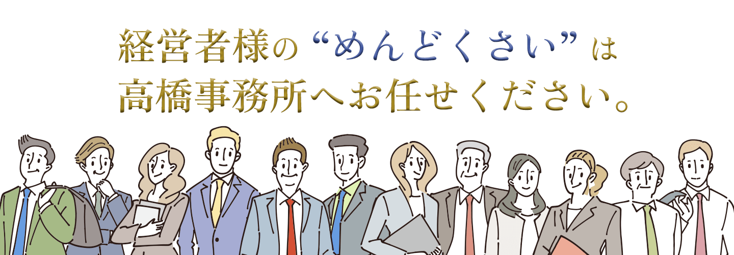 経営者様のめんどくさいは高橋事務所へお任せください